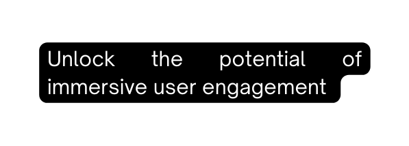 Unlock the potential of immersive user engagement